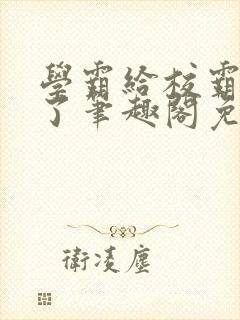 学霸给校霸舔批了笔趣阁免费阅读