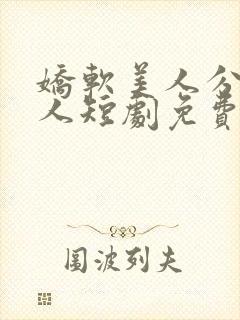 娇软美人分外勾人短剧免费观看