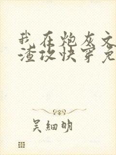 我在炮灰文里当渣攻快穿免费阅读