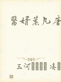 医婿叶凡唐若雪