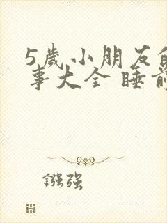 5岁小朋友的故事大全 睡前故事