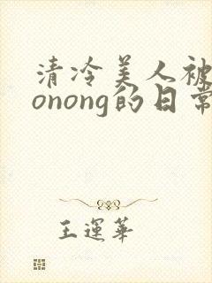清冷美人被caonong的日常