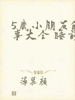 5岁小朋友的故事大全 睡前故事