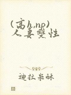 (高h,np)人妻双性