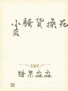 小骚货操死你好爽