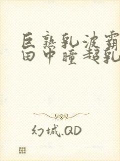 巨熟乳波霸av田中瞳超乳