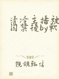 清冷主播被疯批囚禁后by软软的林子