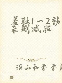 羞耻1～2动漫未删减版