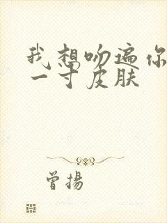 我想吻遍你的每一寸皮肤