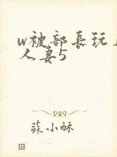 w被部长玩弄的人妻5