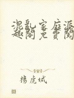 混乱家庭派对笔趣阁免费阅读全文笔趣阁