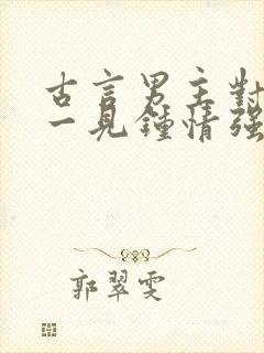 古言男主对女主一见钟情强取豪夺