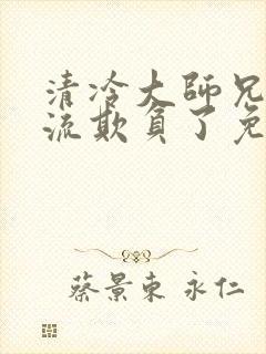 清冷大师兄被轮流欺负了免费阅读