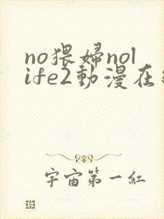 no猥妇nolife2动漫在线观看免费完整版