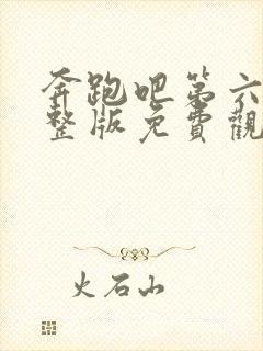 奔跑吧第六季完整版免费观看