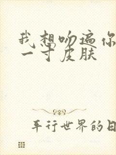 我想吻遍你的每一寸皮肤