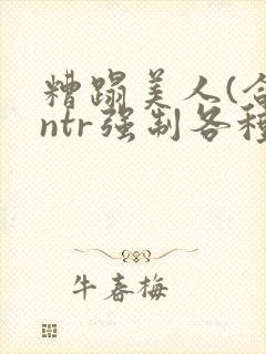 糟蹋美人(合集ntr强制各种美人虐