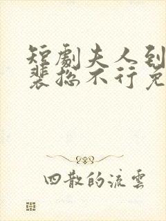 短剧夫人到处说裴总不行免费观看全集