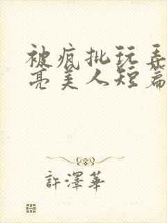 被疯批玩弄的漂亮美人短篇合集