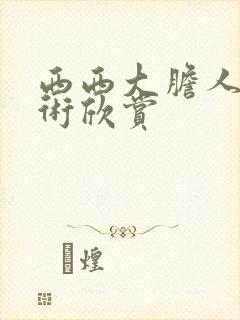 西西大胆人体艺术欣赏