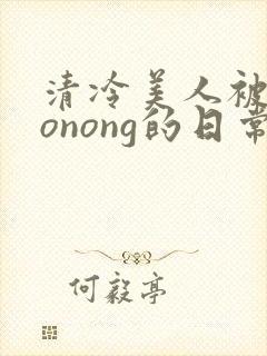 清冷美人被caonong的日常