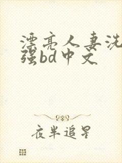 漂亮人妻洗澡被强bd中文