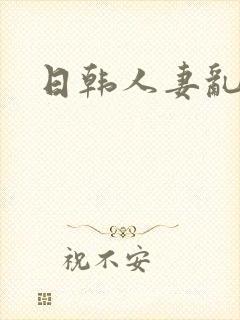 日韩人妻乱淫