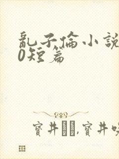 乱子伦小说500短篇