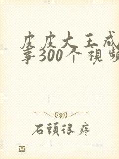 皮皮大王成语故事300个视频完整版