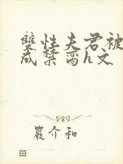 双性夫君被调教成禁脔h文