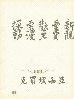 探索欢爱新境界动漫免费观看