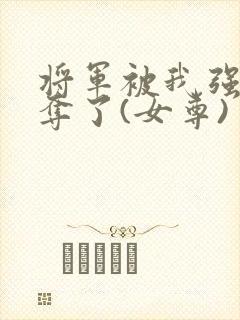 将军被我强取豪夺了(女尊)