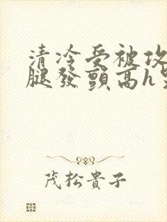 清冷受被攻做到腿发颤高h哭