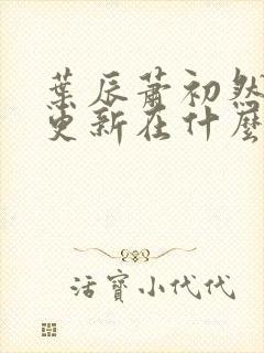 叶辰萧初然最快更新在什么时候