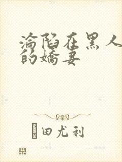 沦陷在黑人胯下的娇妻