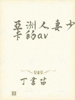 亚洲人妻少妇不卡的av