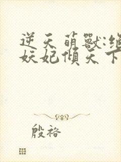 逆天萌兽:绝世妖妃倾天下三部关系