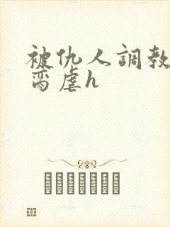 被仇人调教成禁脔虐h