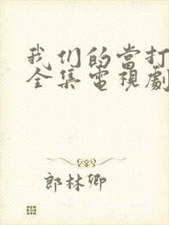 我们的当打之年全集电视剧免费观看