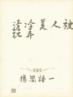 清冷美人被各种玩弄