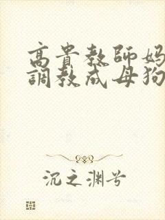 高贵教师妈妈被调教成母狗小说