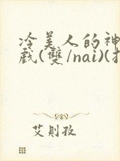 冷美人的神奇游戏(双/nai)(抹茶冰沙)