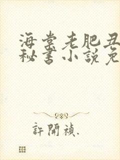 海棠老肥丑催眠秘书小说免费阅读