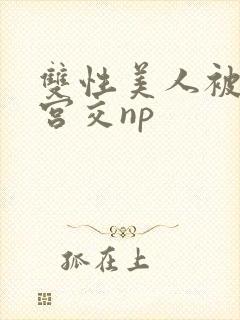 双性美人被强行宫交np