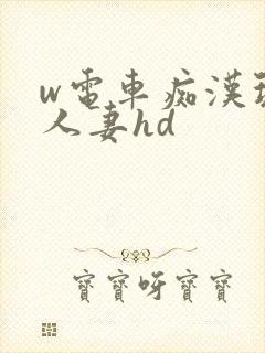 w电车痴汉玩弄人妻hd