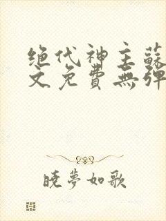 绝代神主苏莫全文免费无弹窗阅读