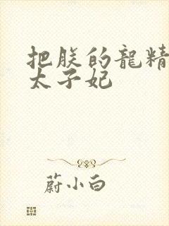 把朕的龙精含h太子妃