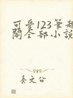 可爱123笔趣阁全部小说