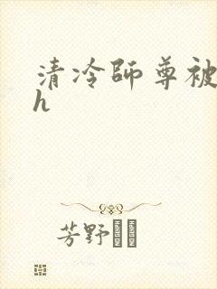 清冷师尊被玩批h
