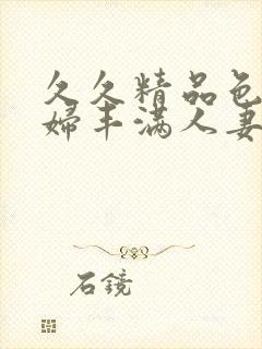 久久精品色浮熟妇丰满人妻